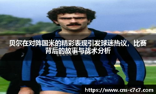 贝尔在对阵国米的精彩表现引发球迷热议，比赛背后的故事与战术分析